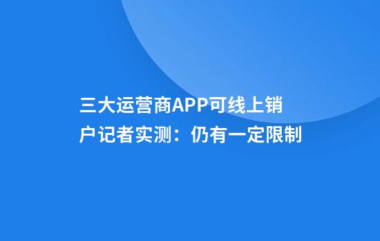三大运营商APP可线上销户记者实测：仍有一定限制