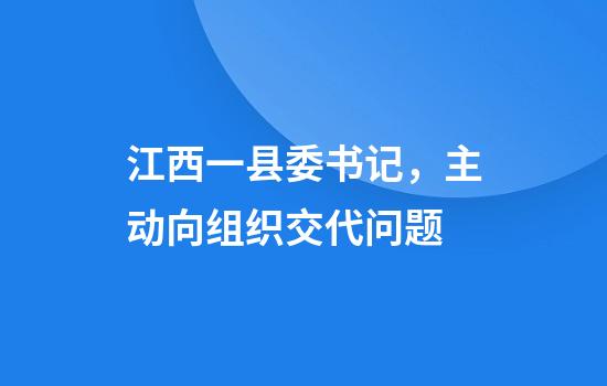 江西一县委书记，主动向组织交代问题