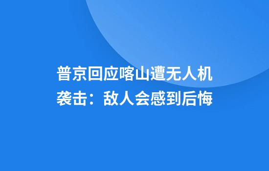 普京回应喀山遭无人机袭击：敌人会感到后悔