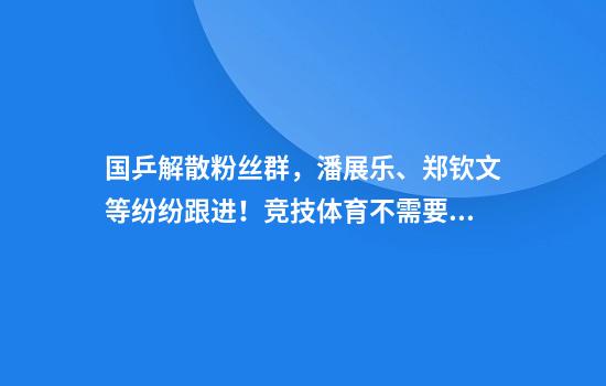 国乒解散粉丝群，潘展乐、郑钦文等纷纷跟进！竞技体育不需要“饭圈文化”