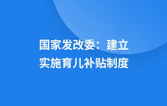 国家发改委：建立实施育儿补贴制度