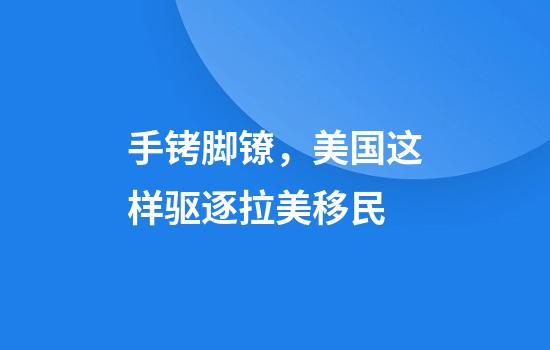 手铐脚镣，美国这样驱逐拉美移民