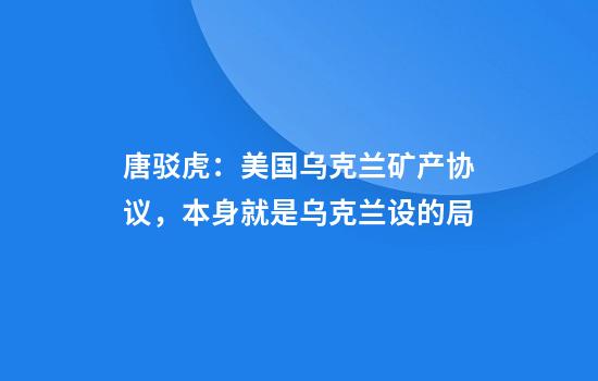唐驳虎：美国乌克兰矿产协议，本身就是乌克兰设的局