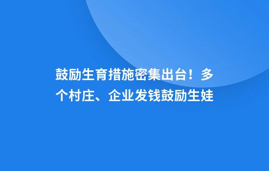 鼓励生育措施密集出台！多个村庄、企业发钱鼓励生娃