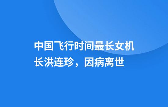 中国飞行时间最长女机长洪连珍，因病离世