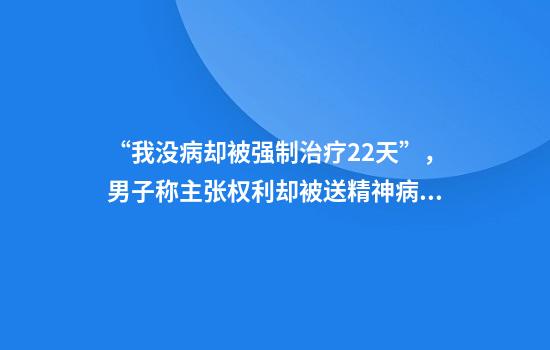 “我没病却被强制治疗22天”，男子称主张权利却被送精神病院