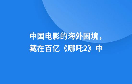 中国电影的海外困境，藏在百亿《哪吒2》中