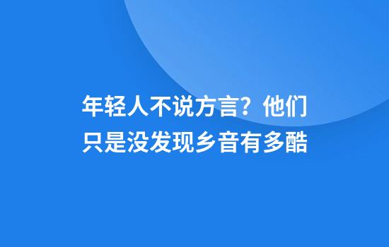 年轻人不说方言？他们只是没发现乡音有多酷