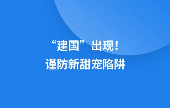 “建国”出现！谨防新甜宠陷阱
