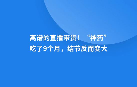离谱的直播带货！“神药”吃了9个月，结节反而变大