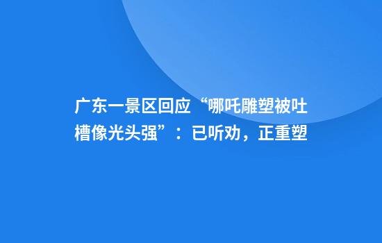 广东一景区回应“哪吒雕塑被吐槽像光头强”：已听劝，正重塑