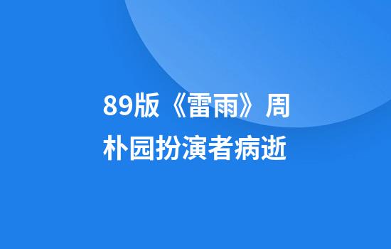 89版《雷雨》周朴园扮演者病逝