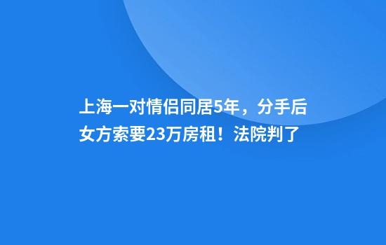 上海一对情侣同居5年，分手后女方索要23万房租！法院判了