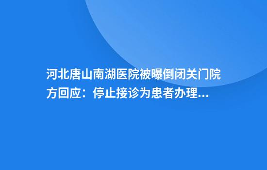 河北唐山南湖医院被曝倒闭关门院方回应：停止接诊为患者办理出院