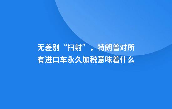 无差别“扫射”，特朗普对所有进口车永久加税意味着什么
