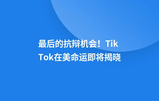 最后的抗辩机会！TikTok在美命运即将揭晓