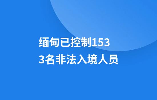 缅甸已控制1533名非法入境人员