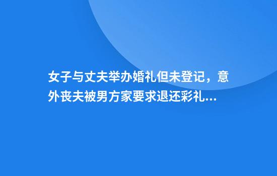 女子与丈夫举办婚礼但未登记，意外丧夫被男方家要求退还彩礼89000元？法院：驳回