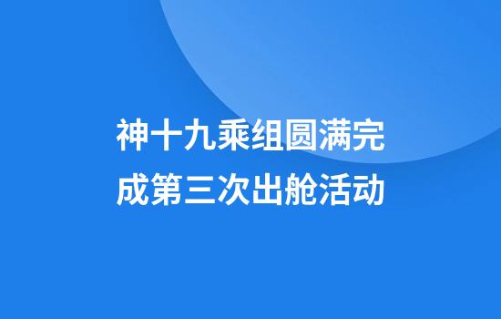 神十九乘组圆满完成第三次出舱活动