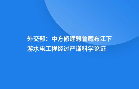 外交部：中方修建雅鲁藏布江下游水电工程经过严谨科学论证