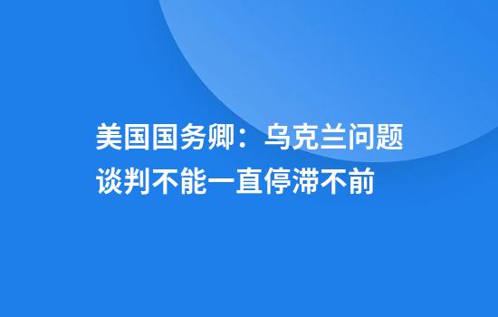美国国务卿：乌克兰问题谈判不能一直停滞不前