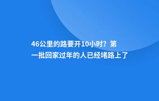 4.6公里的路要开10小时？第一批回家过年的人已经堵路上了