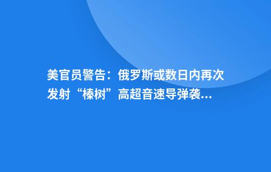 美官员警告：俄罗斯或数日内再次发射“榛树”高超音速导弹袭乌