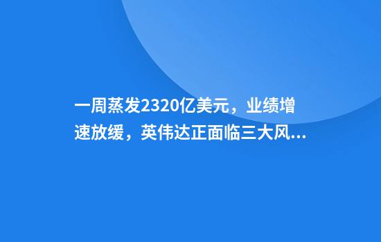 一周蒸发2320亿美元，业绩增速放缓，英伟达正面临三大风险