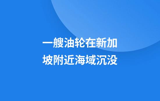 一艘油轮在新加坡附近海域沉没