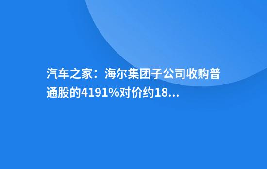 汽车之家：海尔集团子公司收购普通股的41.91%对价约18亿美元