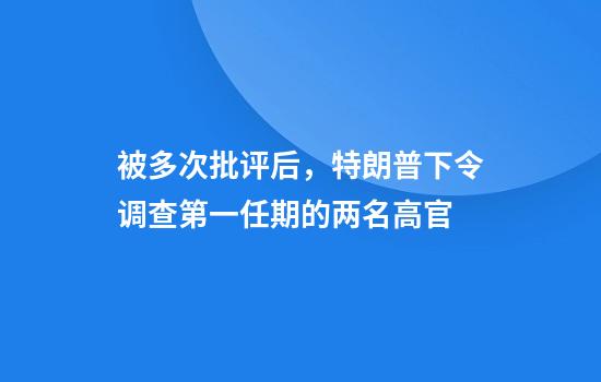 被多次批评后，特朗普下令调查第一任期的两名高官