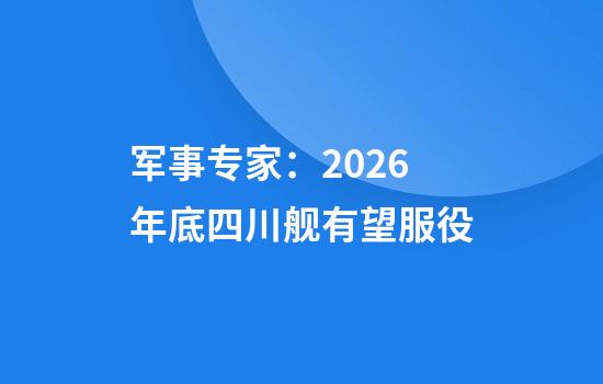 军事专家：2026年底四川舰有望服役