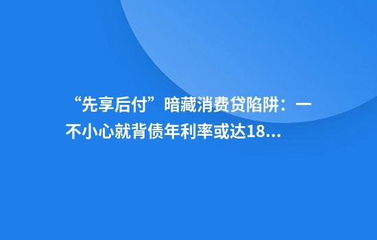 “先享后付”暗藏消费贷陷阱：一不小心就背债年利率或达18%