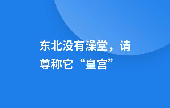 东北没有澡堂，请尊称它“皇宫”