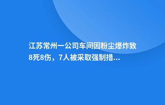 江苏常州一公司车间因粉尘爆炸致8死8伤，7人被采取强制措施