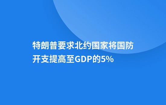 特朗普要求北约国家将国防开支提高至GDP的5%