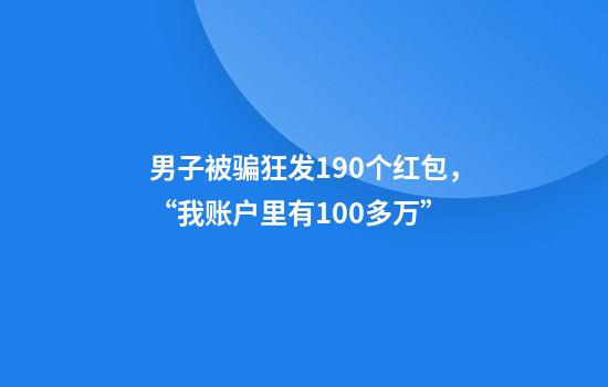 男子被骗狂发190个红包，“我账户里有100多万”