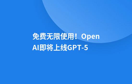 免费无限使用！OpenAI即将上线GPT-5
