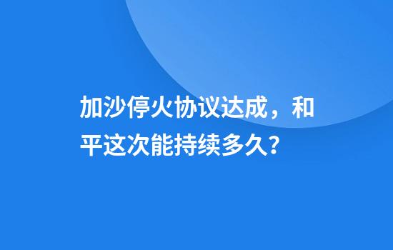 加沙停火协议达成，和平这次能持续多久？