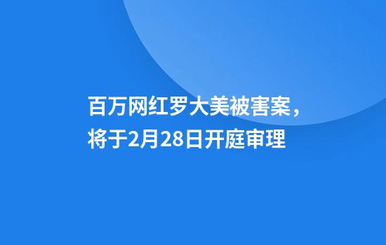 百万网红罗大美被害案，将于2月28日开庭审理