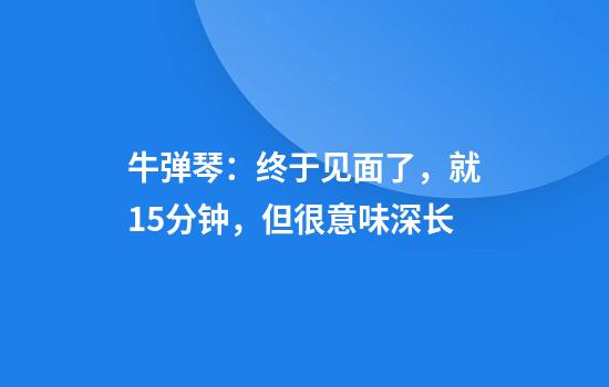 牛弹琴：终于见面了，就15分钟，但很意味深长