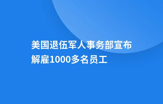 美国退伍军人事务部宣布解雇1000多名员工