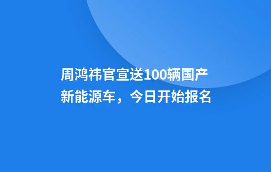 周鸿祎官宣送100辆国产新能源车，今日开始报名