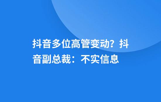 抖音多位高管变动？抖音副总裁：不实信息