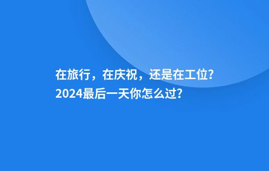 在旅行，在庆祝，还是在工位？2024最后一天你怎么过？