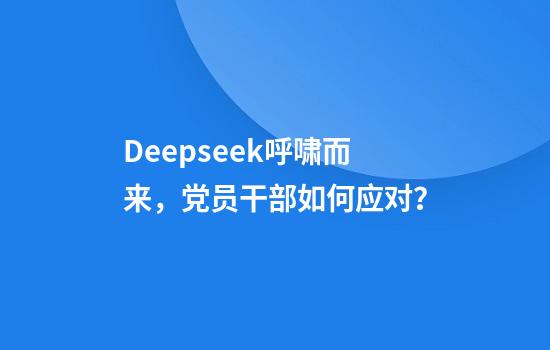 Deepseek呼啸而来，党员干部如何应对？