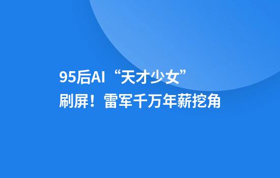 95后AI“天才少女”刷屏！雷军千万年薪挖角