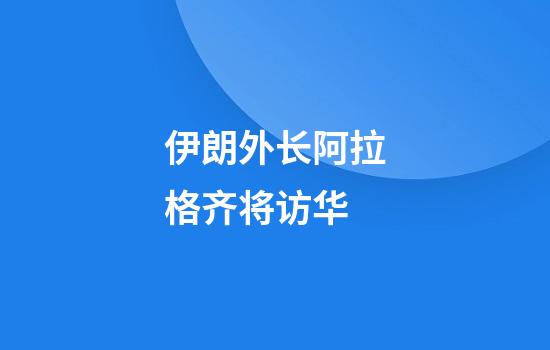 伊朗外长阿拉格齐将访华