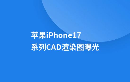 苹果iPhone17系列CAD渲染图曝光