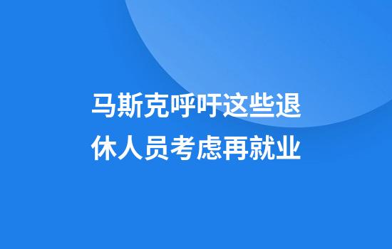 马斯克呼吁这些退休人员考虑再就业